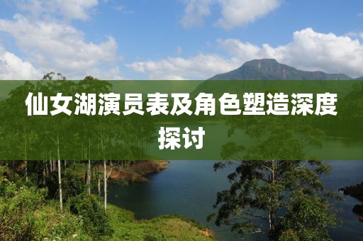 仙女湖演员表及角色塑造深度探讨