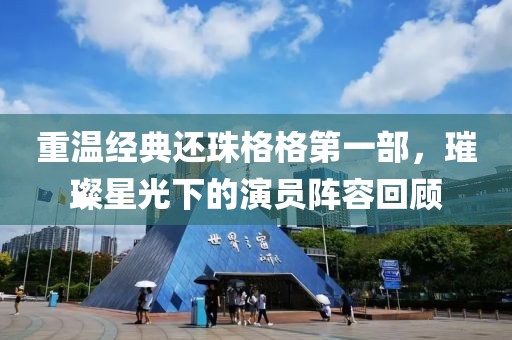 重温经典还珠格格第一部，璀璨星光下的演员阵容回顾