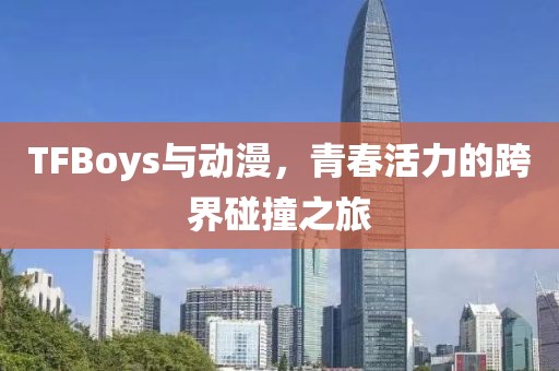 TFBoys与动漫，青春活力的跨界碰撞之旅