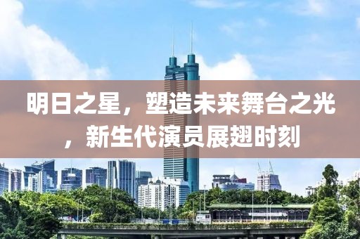 明日之星，塑造未来舞台之光，新生代演员展翅时刻