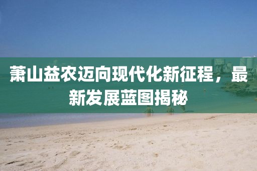萧山益农迈向现代化新征程，最新发展蓝图揭秘