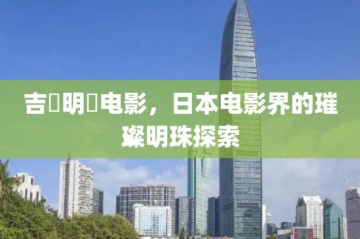 吉沢明歩电影，日本电影界的璀璨明珠探索