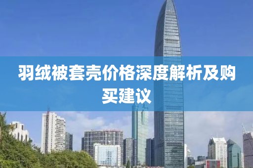 羽绒被套壳价格深度解析及购买建议