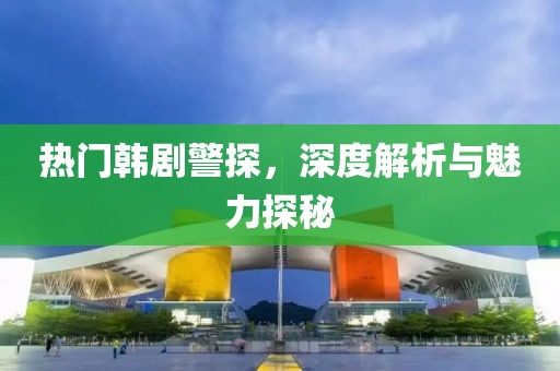 热门韩剧警探，深度解析与魅力探秘