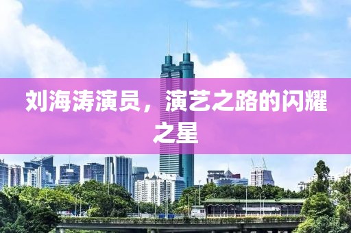 刘海涛演员，演艺之路的闪耀之星