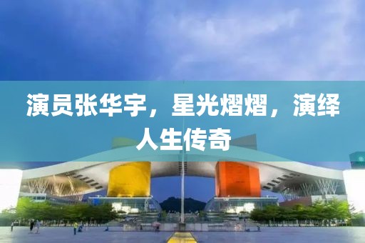 演员张华宇，星光熠熠，演绎人生传奇