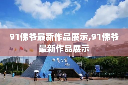 91佛爷最新作品展示,91佛爷最新作品展示