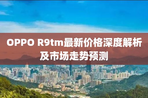 OPPO R9tm最新价格深度解析及市场走势预测