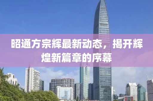昭通方宗辉最新动态，揭开辉煌新篇章的序幕