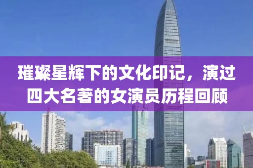 璀璨星辉下的文化印记，演过四大名著的女演员历程回顾