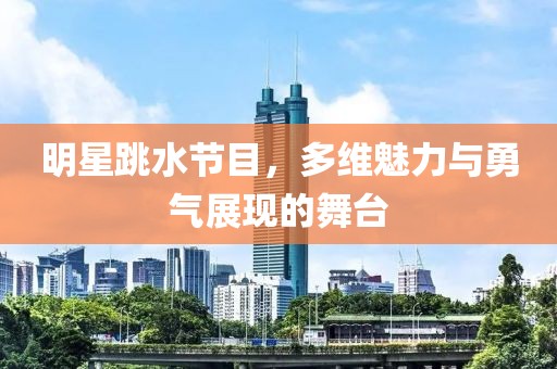 明星跳水节目，多维魅力与勇气展现的舞台