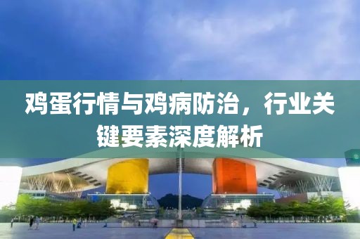 鸡蛋行情与鸡病防治，行业关键要素深度解析