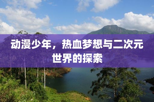 动漫少年，热血梦想与二次元世界的探索