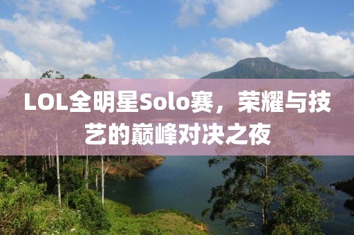 LOL全明星Solo赛，荣耀与技艺的巅峰对决之夜