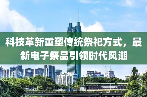 科技革新重塑传统祭祀方式，最新电子祭品引领时代风潮