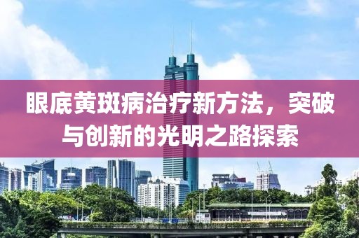 眼底黄斑病治疗新方法，突破与创新的光明之路探索