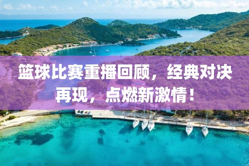 篮球比赛重播回顾，经典对决再现，点燃新激情！