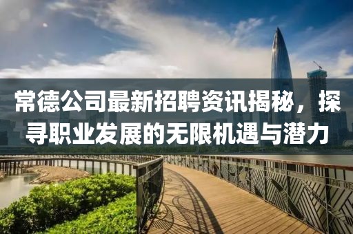 常德公司最新招聘资讯揭秘，探寻职业发展的无限机遇与潜力
