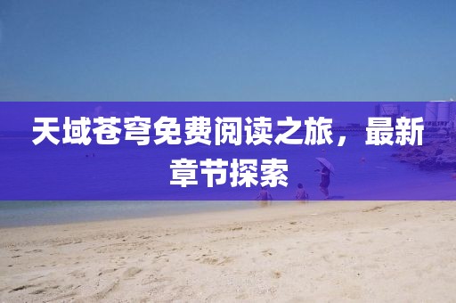 天域苍穹免费阅读之旅，最新章节探索