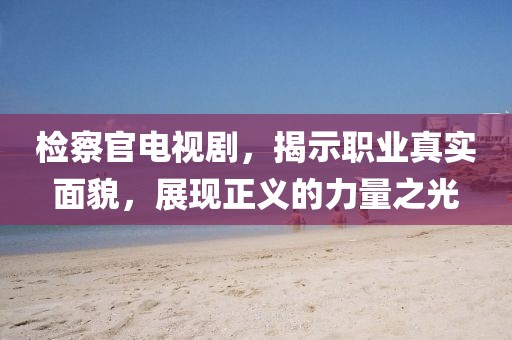 检察官电视剧，揭示职业真实面貌，展现正义的力量之光