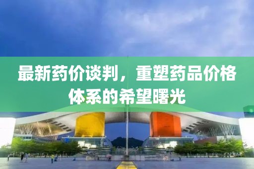 最新药价谈判，重塑药品价格体系的希望曙光