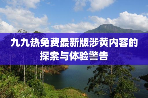 九九热免费最新版涉黄内容的探索与体验警告