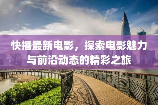快播最新电影，探索电影魅力与前沿动态的精彩之旅