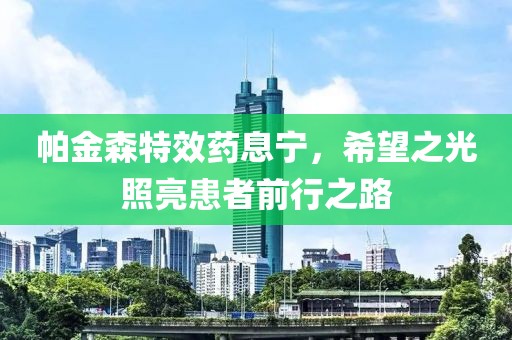 帕金森特效药息宁，希望之光照亮患者前行之路