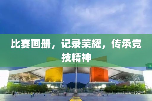 比赛画册，记录荣耀，传承竞技精神