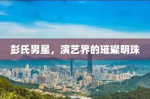 彭氏男星，演艺界的璀璨明珠