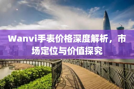 Wanvi手表价格深度解析，市场定位与价值探究