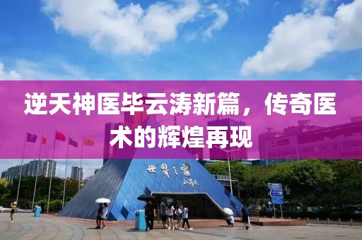 逆天神医毕云涛新篇，传奇医术的辉煌再现