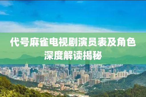 代号麻雀电视剧演员表及角色深度解读揭秘