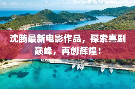 沈腾最新电影作品，探索喜剧巅峰，再创辉煌！