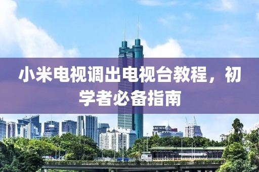 小米电视调出电视台教程，初学者必备指南