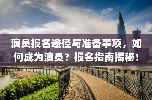 演员报名途径与准备事项，如何成为演员？报名指南揭秘！