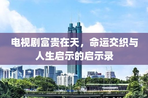 电视剧富贵在天，命运交织与人生启示的启示录
