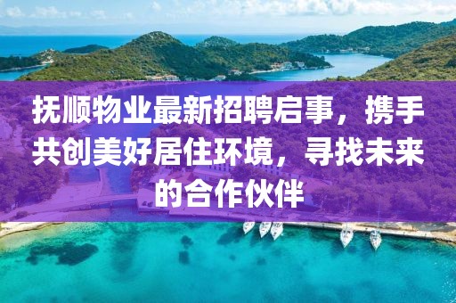 抚顺物业最新招聘启事，携手共创美好居住环境，寻找未来的合作伙伴