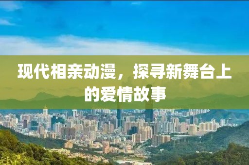 现代相亲动漫，探寻新舞台上的爱情故事