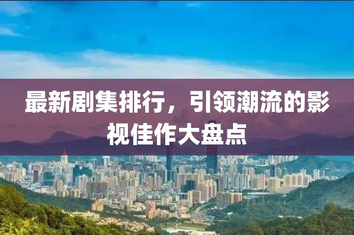 最新剧集排行，引领潮流的影视佳作大盘点