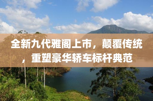 全新九代雅阁上市，颠覆传统，重塑豪华轿车标杆典范
