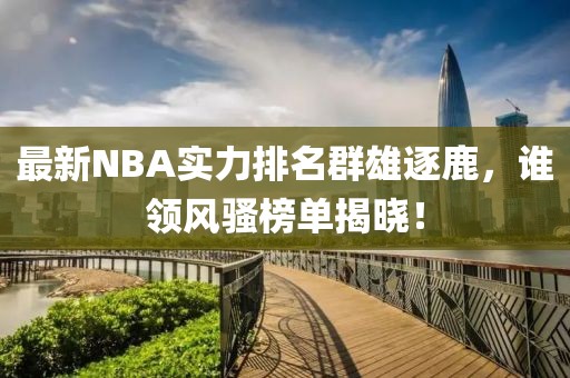 最新NBA实力排名群雄逐鹿，谁领风骚榜单揭晓！