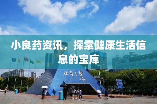 小良药资讯，探索健康生活信息的宝库