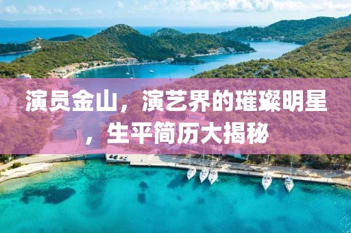 演员金山，演艺界的璀璨明星，生平简历大揭秘