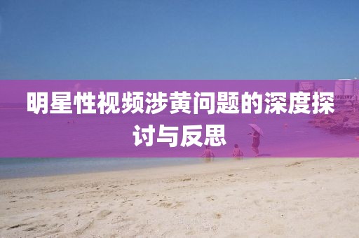 明星性视频涉黄问题的深度探讨与反思