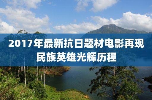 2017年最新抗日题材电影再现民族英雄光辉历程