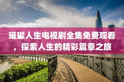 璀璨人生电视剧全集免费观看，探索人生的精彩篇章之旅