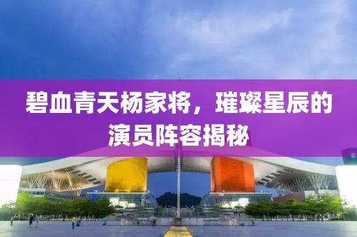 碧血青天杨家将，璀璨星辰的演员阵容揭秘