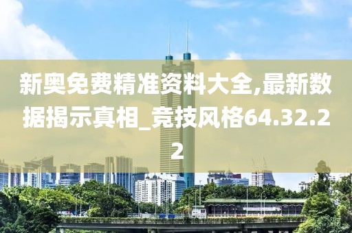 新奥免费精准资料大全,最新数据揭示真相_竞技风格64.32.22