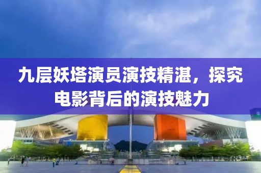 九层妖塔演员演技精湛，探究电影背后的演技魅力